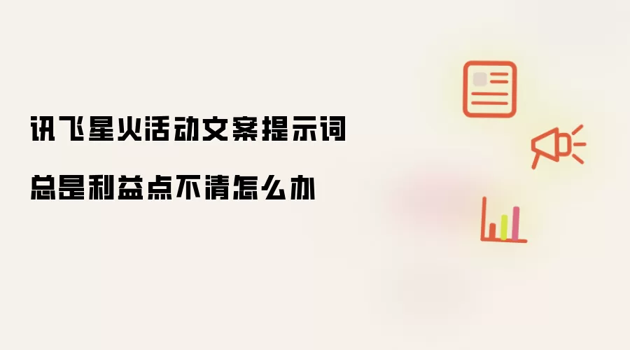讯飞星火活动文案提示词总是利益点不清怎么办