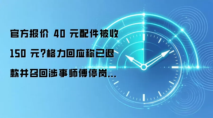 官方报价 40 元配件被收 150 元？格力回应称已退款并召回涉事师傅停岗培训