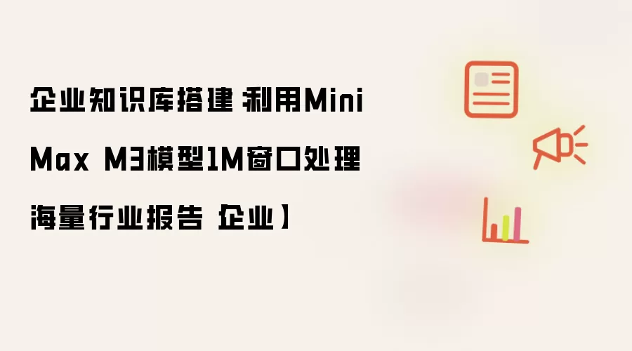 企业知识库搭建:利用MiniMax M3模型1M窗口处理海量行业报告【企业】