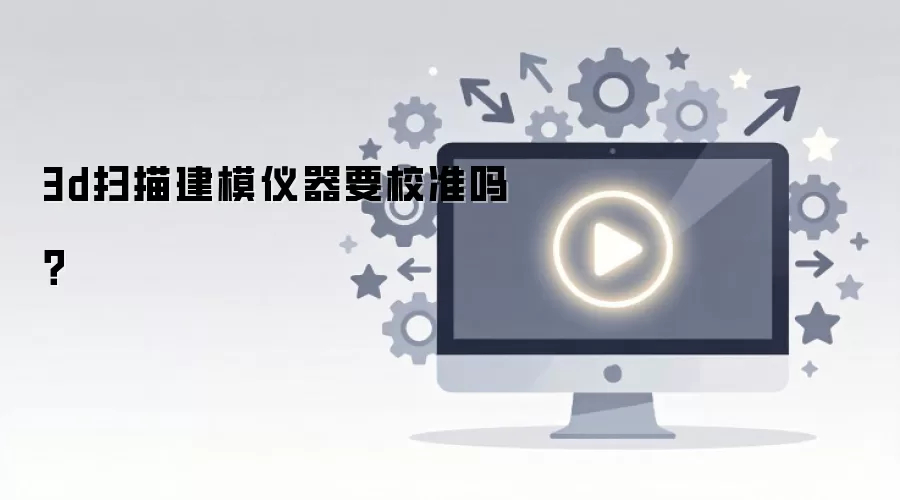 3d扫描建模仪器要校准吗?