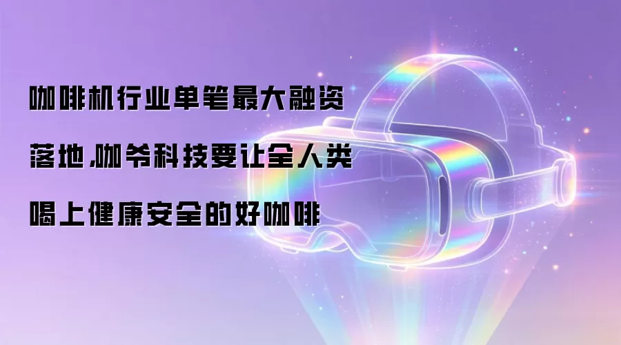 咖啡机行业单笔最大融资落地,咖爷科技要让全人类喝上健康安全的好咖啡