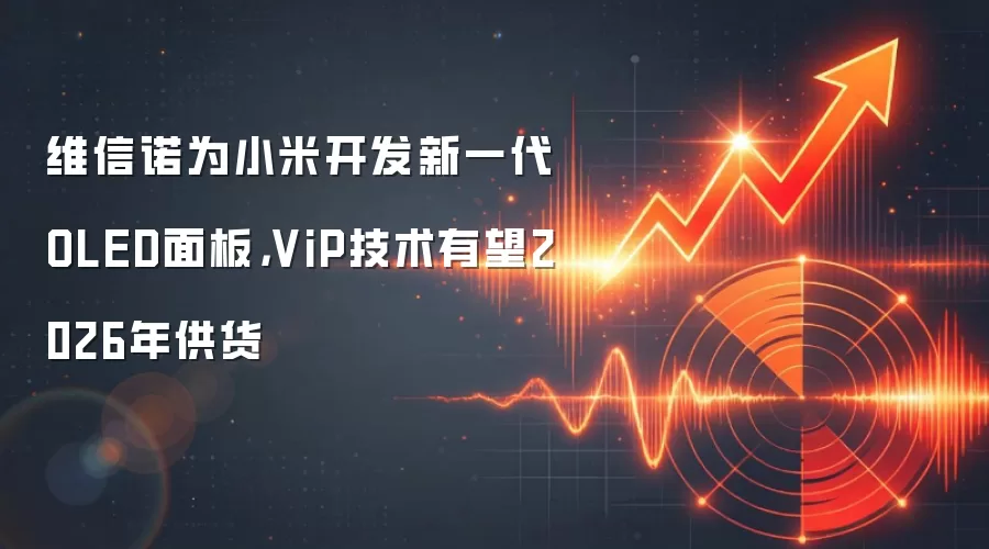 维信诺为小米开发新一代OLED面板,ViP技术有望2026年供货