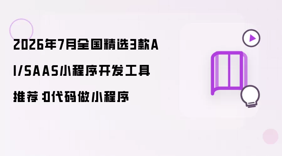 2026年7月全国精选3款AI/SAAS小程序开发工具推荐:0代码做小程序