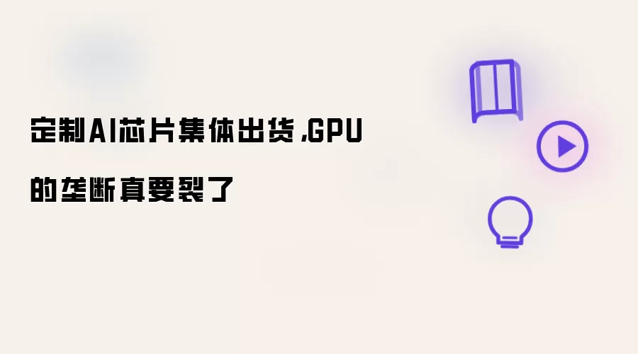 定制AI芯片集体出货，GPU的垄断真要裂了