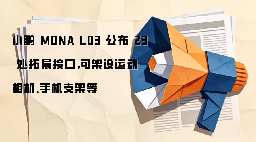 小鹏 MONA L03 公布 23 处拓展接口,可架设运动相机、手机支架等