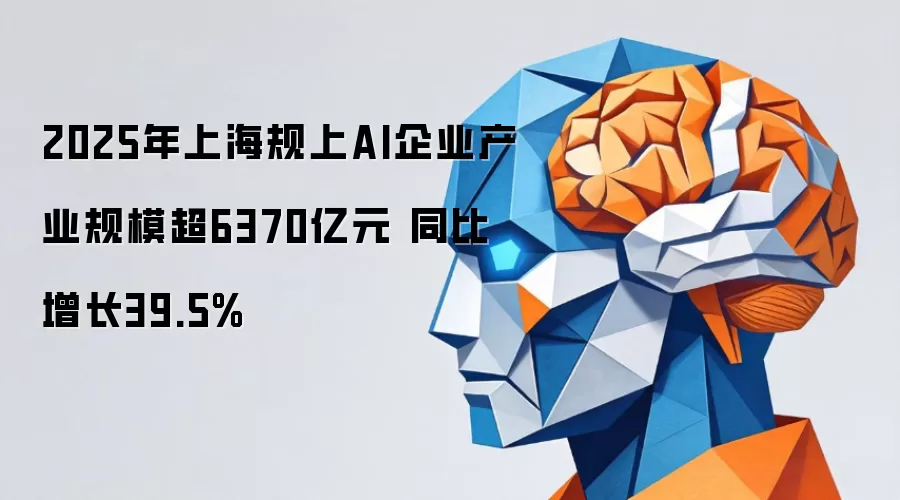 2025年上海规上AI企业产业规模超6370亿元 同比增长39.5%