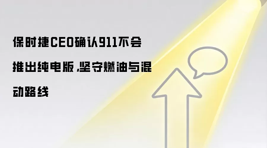 保时捷CEO确认911不会推出纯电版，坚守燃油与混动路线