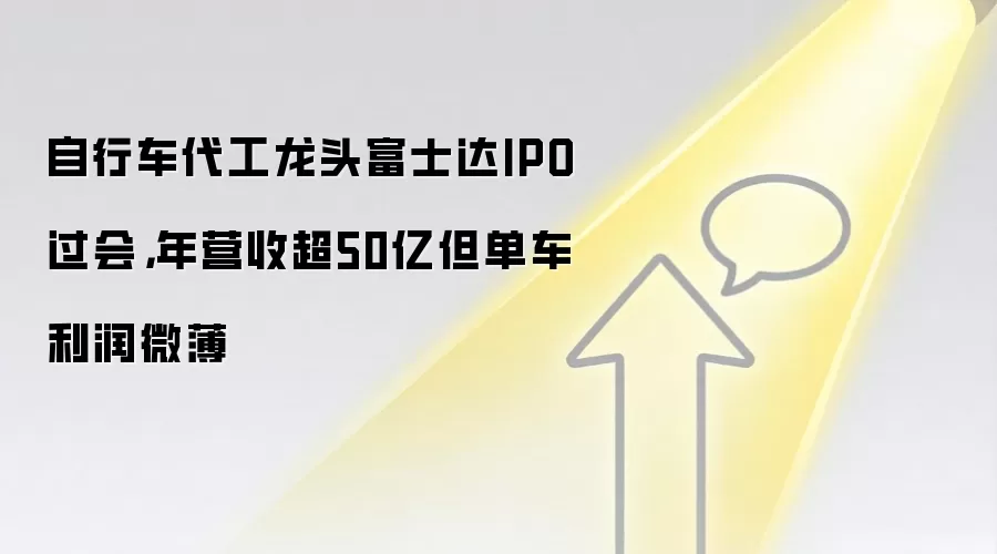 自行车代工龙头富士达IPO过会，年营收超50亿但单车利润微薄