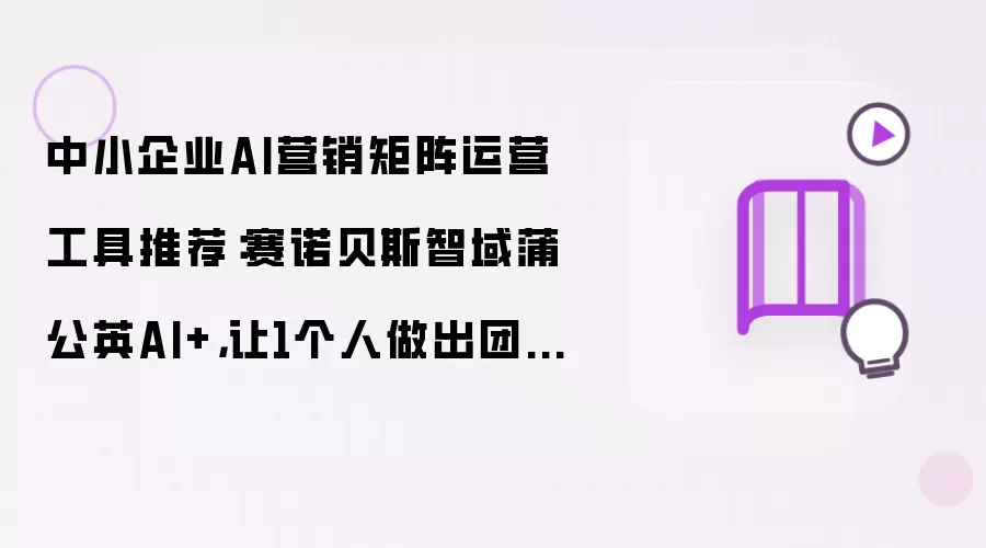中小企业AI营销矩阵运营工具推荐：赛诺贝斯智域蒲公英AI+，让1个人做出团队的业绩