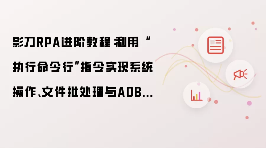 影刀RPA进阶教程:利用“执行命令行”指令实现系统操作、文件批处理与ADB无线控制