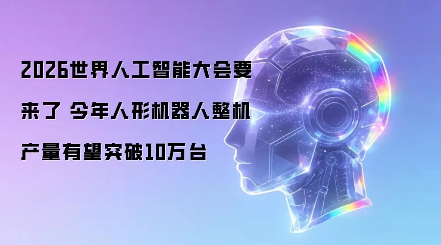 2026世界人工智能大会要来了 今年人形机器人整机产量有望突破10万台