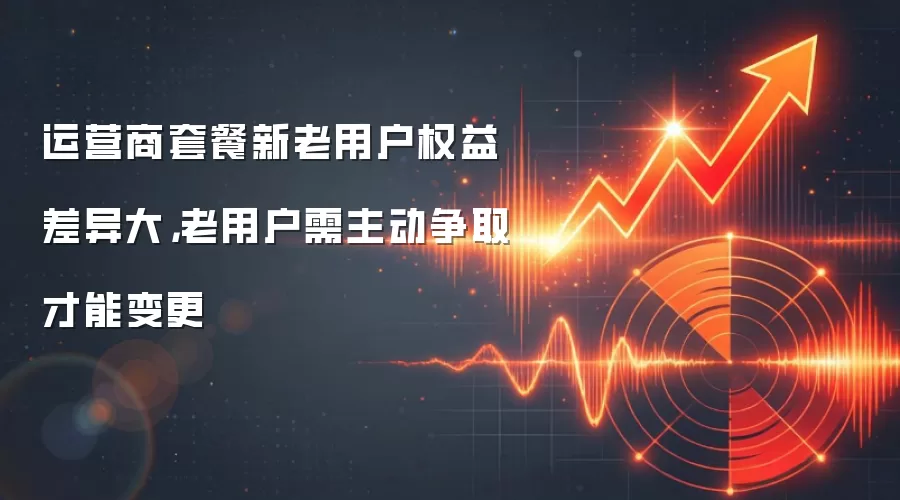 运营商套餐新老用户权益差异大，老用户需主动争取才能变更