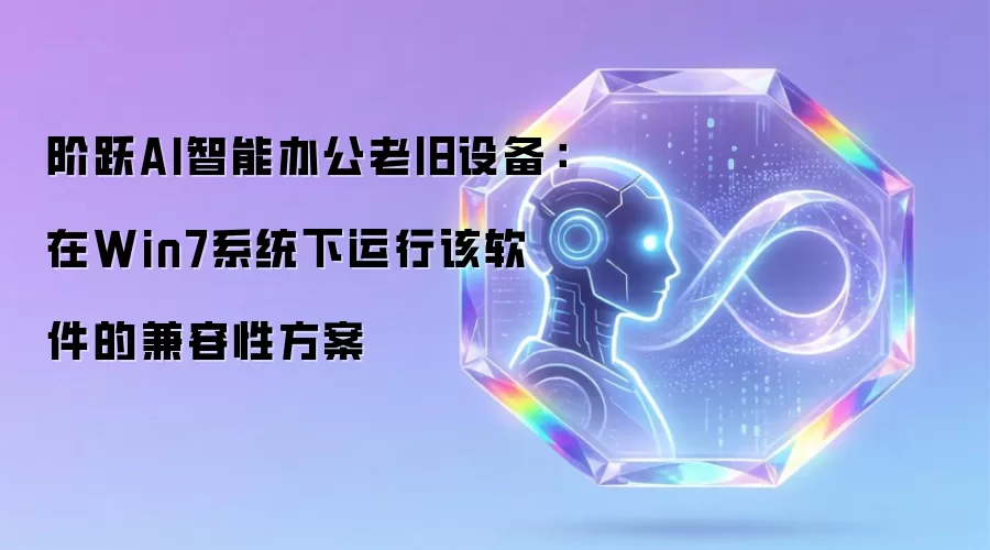 阶跃AI智能办公老旧设备：在Win7系统下运行该软件的兼容性方案