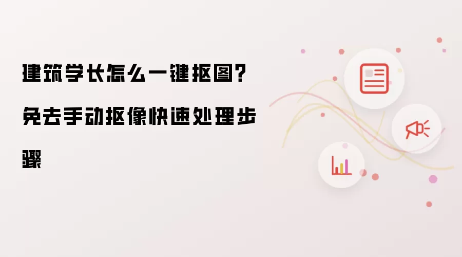 建筑学长怎么一键抠图?免去手动抠像快速处理步骤
