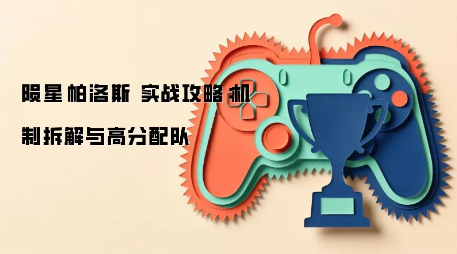 陨星·帕洛斯 实战攻略:机制拆解与高分配队