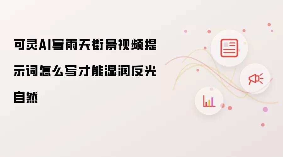 可灵AI写雨天街景视频提示词怎么写才能湿润反光自然