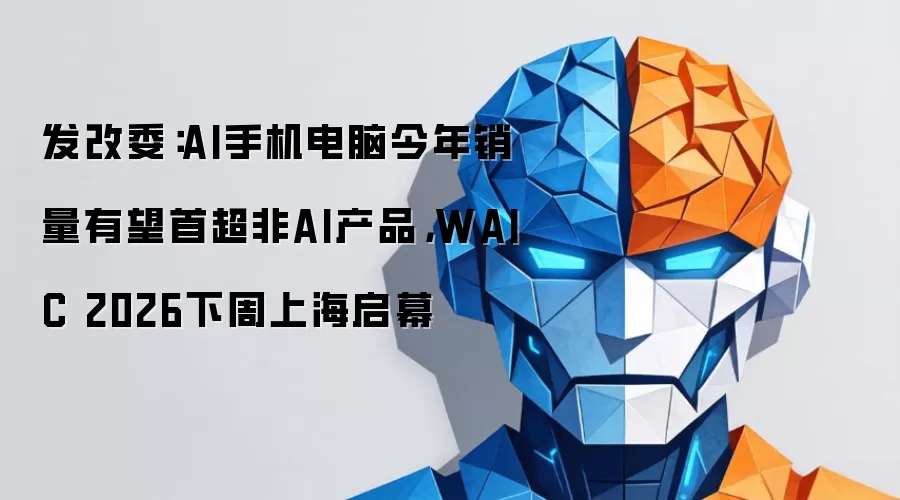 发改委：AI手机电脑今年销量有望首超非AI产品，WAIC 2026下周上海启幕