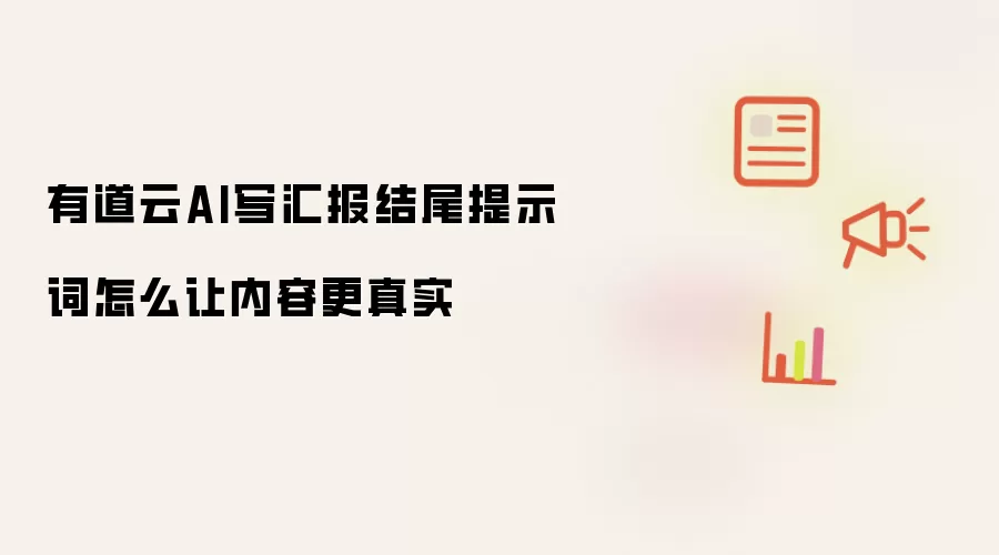 有道云AI写汇报结尾提示词怎么让内容更真实