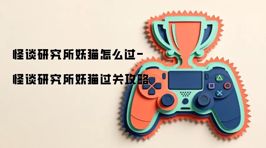 怪谈研究所妖猫怎么过-怪谈研究所妖猫过关攻略