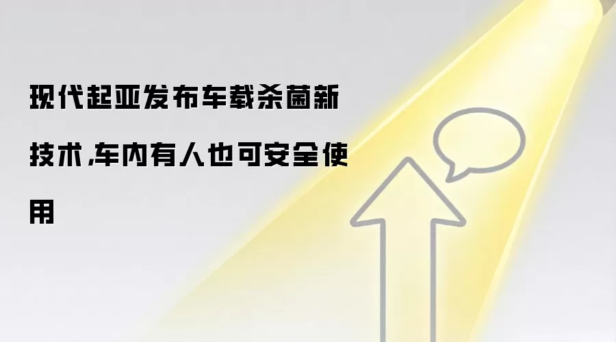 现代起亚发布车载杀菌新技术,车内有人也可安全使用