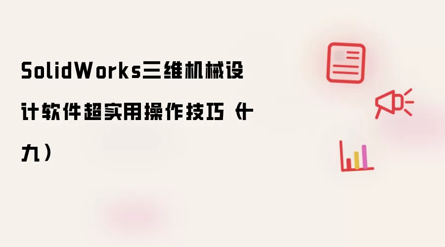 SolidWorks三维机械设计软件超实用操作技巧(十九)