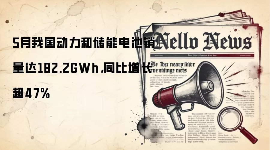 5月我国动力和储能电池销量达182.2GWh,同比增长超47%