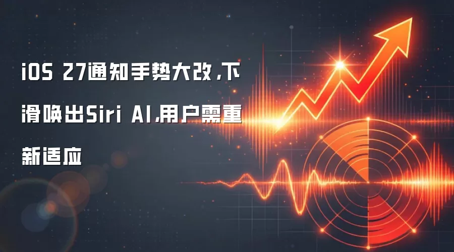 iOS 27通知手势大改,下滑唤出Siri AI,用户需重新适应