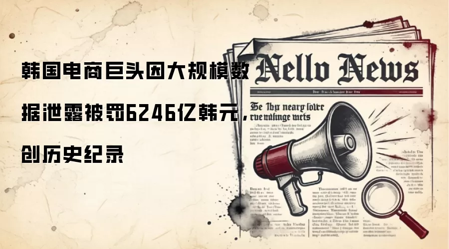 韩国电商巨头因大规模数据泄露被罚6246亿韩元,创历史纪录