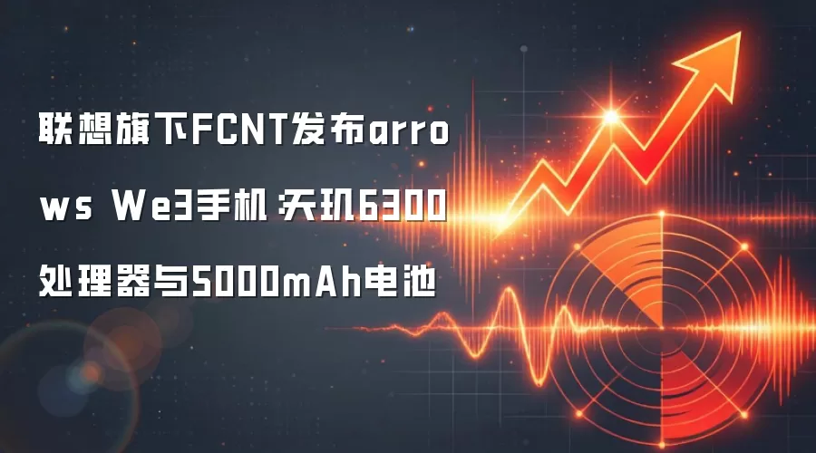 联想旗下FCNT发布arrows We3手机：天玑6300处理器与5000mAh电池