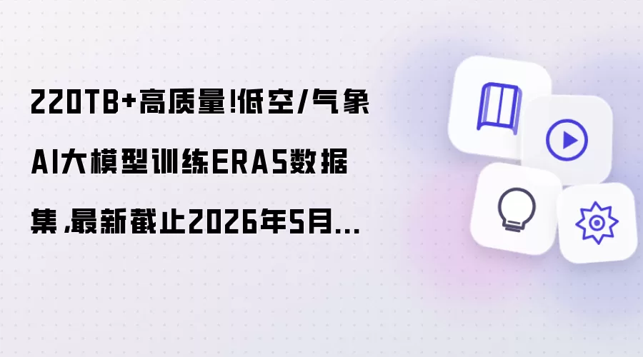 220TB+高质量！低空/气象AI大模型训练ERA5数据集，最新截止2026年5月31日，附获取指南‼️