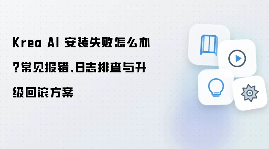 Krea AI 安装失败怎么办？常见报错、日志排查与升级回滚方案