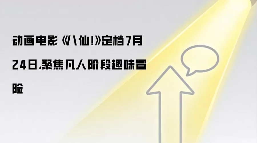 动画电影《八仙!》定档7月24日,聚焦凡人阶段趣味冒险