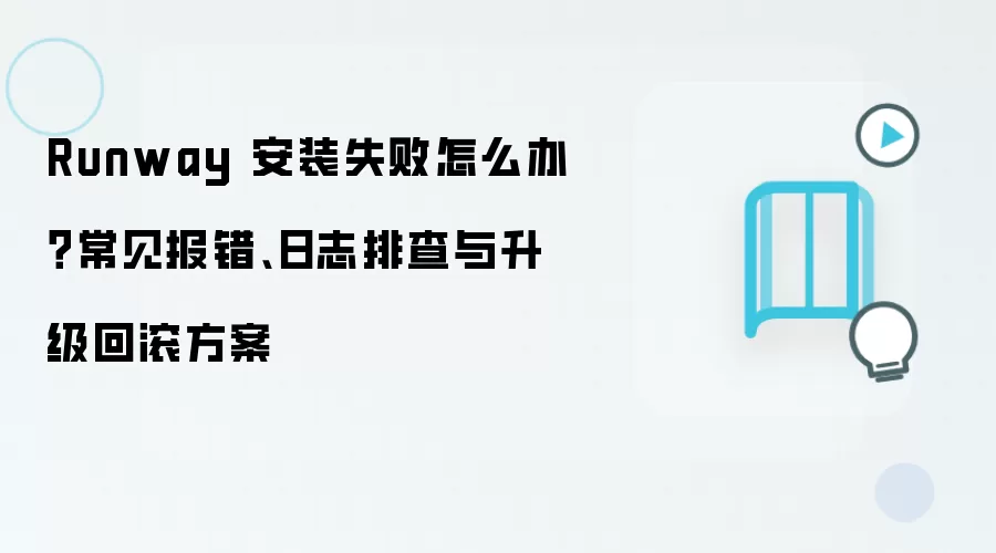 Runway 安装失败怎么办?常见报错、日志排查与升级回滚方案