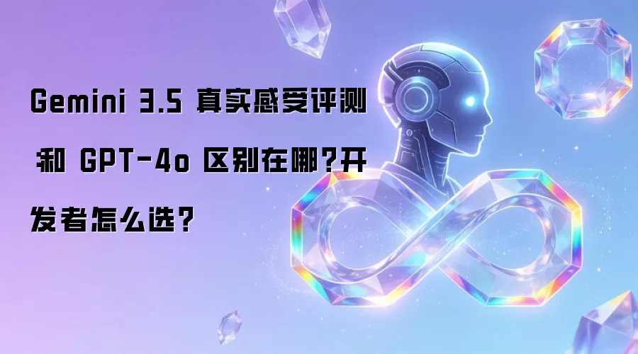 Gemini 3.5 真实感受评测:和 GPT-4o 区别在哪?开发者怎么选?