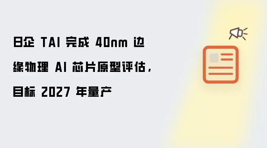 日企 TAI 完成 40nm 边缘物理 AI 芯片原型评估，目标 2027 年量产
