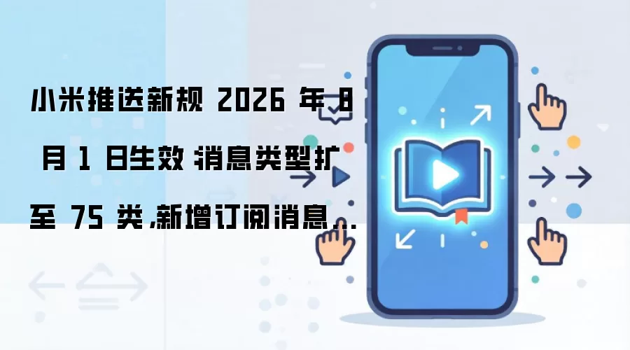 小米推送新规 2026 年 8 月 1 日生效：消息类型扩至 75 类，新增订阅消息功能