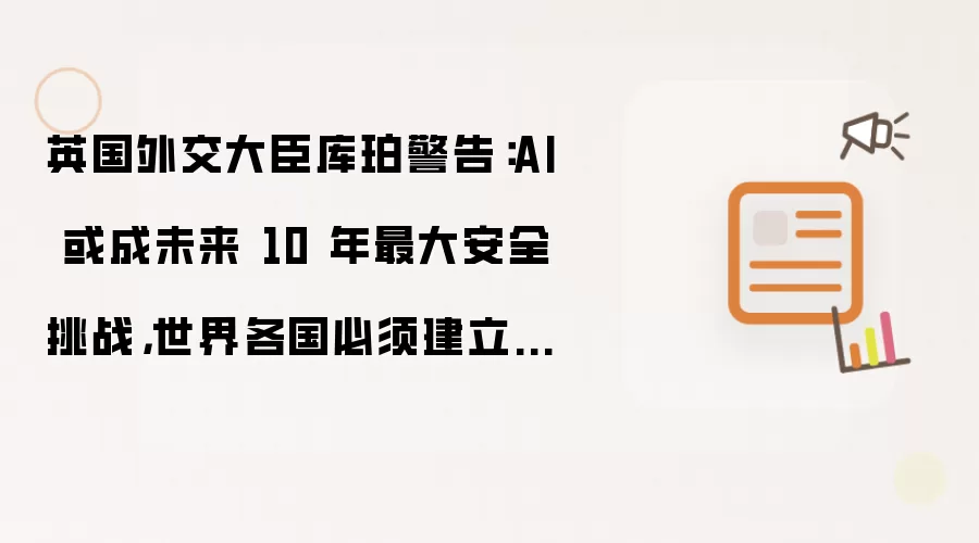 英国外交大臣库珀警告：AI 或成未来 10 年最大安全挑战，世界各国必须建立紧急防护措施