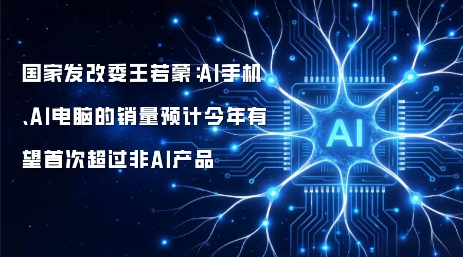 国家发改委王若蒙：AI手机、AI电脑的销量预计今年有望首次超过非AI产品