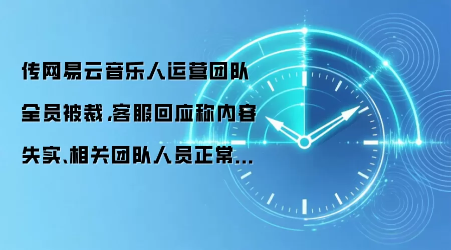 传网易云音乐人运营团队全员被裁，客服回应称内容失实、相关团队人员正常在岗