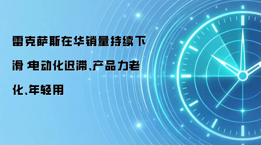 雷克萨斯在华销量持续下滑:电动化迟滞、产品力老化、年轻用