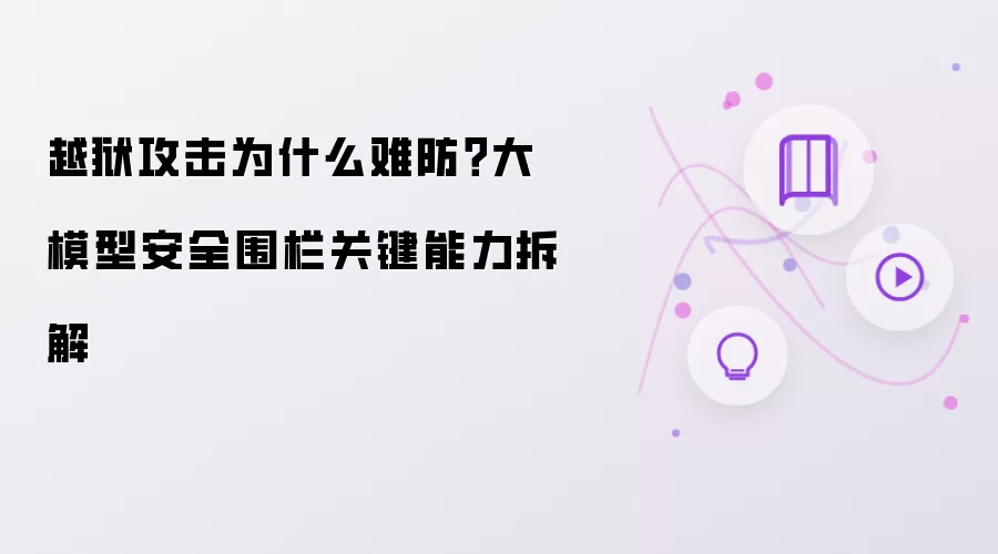越狱攻击为什么难防？大模型安全围栏关键能力拆解