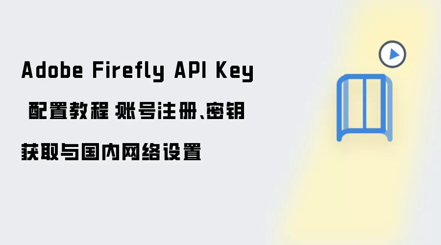 Adobe Firefly API Key 配置教程:账号注册、密钥获取与国内网络设置