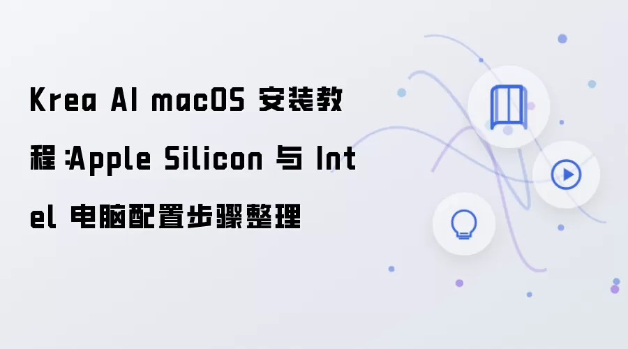 Krea AI macOS 安装教程:Apple Silicon 与 Intel 电脑配置步骤整理