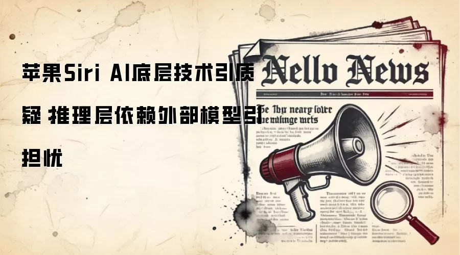 苹果Siri AI底层技术引质疑：推理层依赖外部模型引担忧