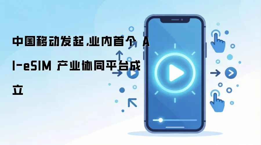 中国移动发起，业内首个 AI-eSIM 产业协同平台成立