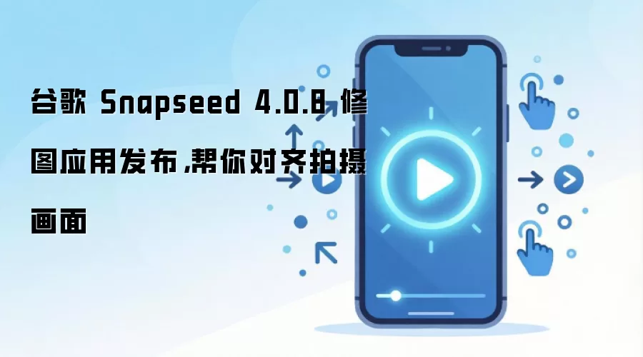 谷歌 Snapseed 4.0.8 修图应用发布,帮你对齐拍摄画面