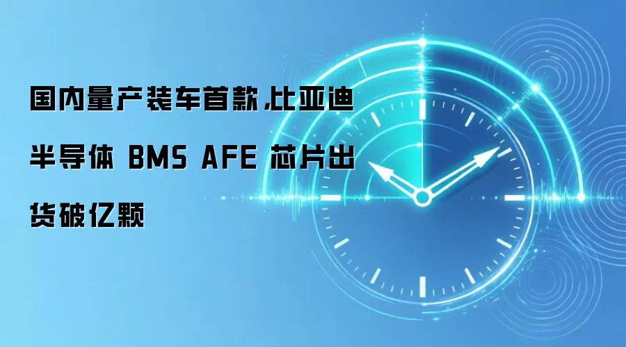 国内量产装车首款，比亚迪半导体 BMS AFE 芯片出货破亿颗