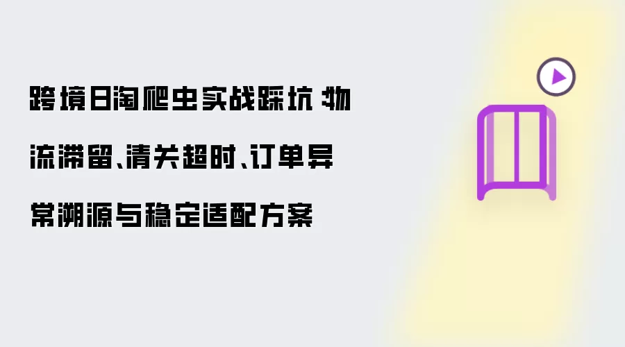 跨境日淘爬虫实战踩坑：物流滞留、清关超时、订单异常溯源与稳定适配方案