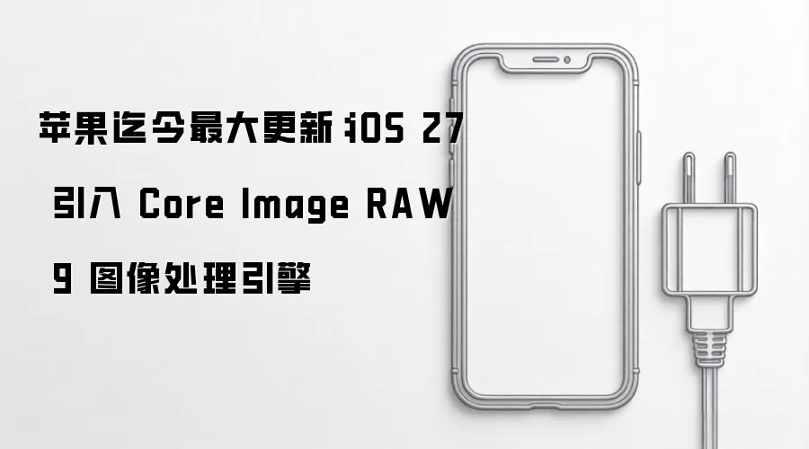 苹果迄今最大更新:iOS 27 引入 Core Image RAW 9 图像处理引擎
