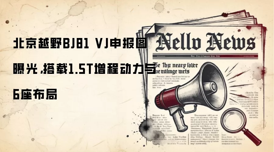 北京越野BJ81 VJ申报图曝光，搭载1.5T增程动力与6座布局
